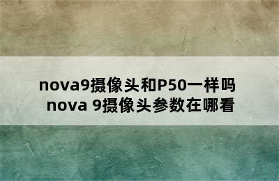 nova9摄像头和P50一样吗 nova 9摄像头参数在哪看